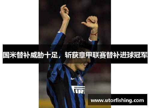 国米替补威胁十足，斩获意甲联赛替补进球冠军