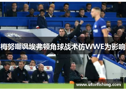 梅努嘲讽埃弗顿角球战术仿WWE为影响