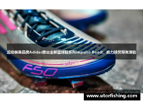 运动装备品牌Adidas推出全新篮球鞋系列Impulse Boost，助力球员爆发潜能